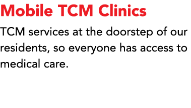 Mobile TCM Clinics TCM services at the doorstep of our residents, so everyone has access to medical care. 
