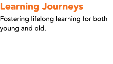 Learning Journeys Fostering lifelong learning for both young and old. 