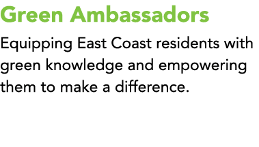 Green Ambassadors Equipping East Coast residents with green knowledge and empowering them to make a difference. 